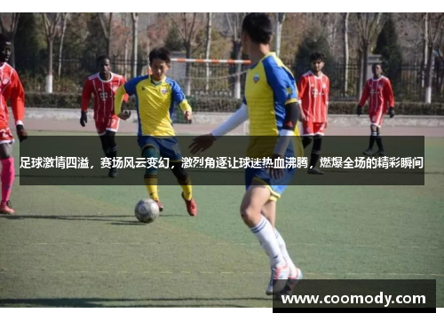 足球激情四溢，赛场风云变幻，激烈角逐让球迷热血沸腾，燃爆全场的精彩瞬间