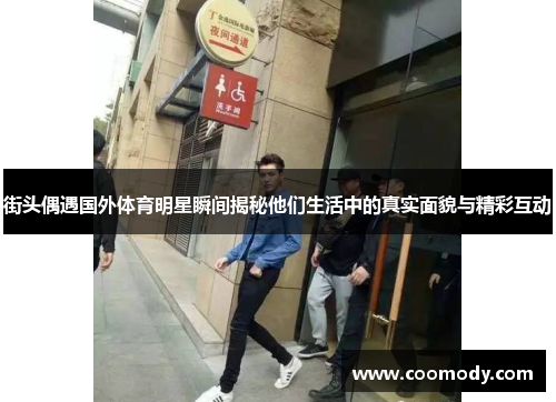 街头偶遇国外体育明星瞬间揭秘他们生活中的真实面貌与精彩互动