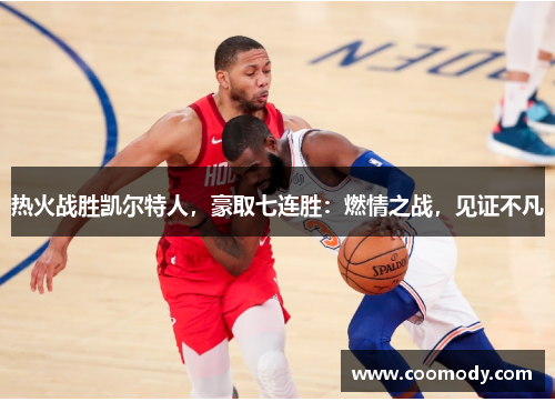 热火战胜凯尔特人，豪取七连胜：燃情之战，见证不凡